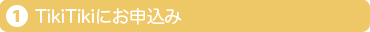 1.TikiTikiにお申込み